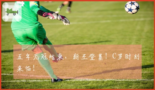 五年无冠结束，新王登基！C罗时刻来临！