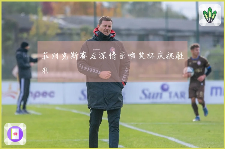 菲利克斯赛后深情亲吻奖杯庆祝胜利