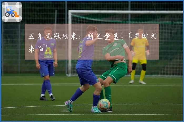 五年无冠结束，新王登基！C罗时刻来临！