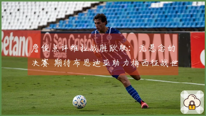詹俊点评维拉战胜欧联：无悬念的决赛 期待布恩迪亚助力梅西征战世界杯
