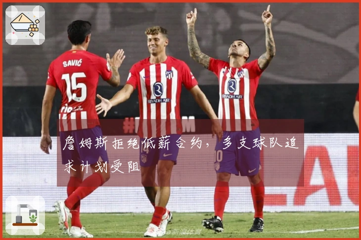 詹姆斯拒绝低薪合约，多支球队追求计划受阻